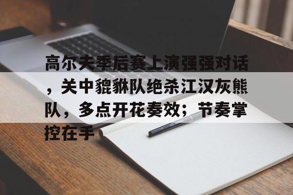 kaiyun 官网-高尔夫季后赛上演强强对话，关中貔貅队绝杀江汉灰熊队，多点开花奏效；节奏掌控在手的简单介绍