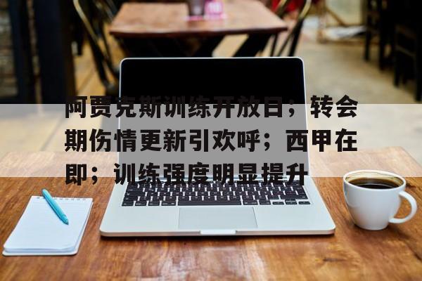 体育视频直播-关于阿贾克斯训练开放日；转会期伤情更新引欢呼；西甲在即；训练强度明显提升的信息