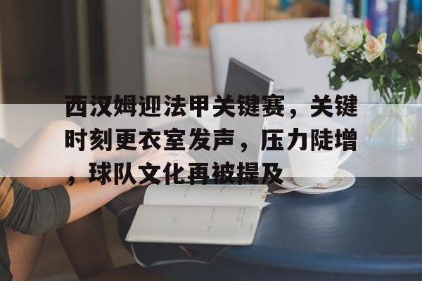 体育视频直播-西汉姆迎法甲关键赛，关键时刻更衣室发声，压力陡增，球队文化再被提及的简单介绍