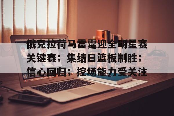 包含俄克拉荷马雷霆迎全明星赛关键赛;集结日篮板制胜;信心回归;控场能力受关注的词条 包含俄克拉荷马雷霆迎全明星赛关键赛;集结日篮板制胜;信心回归;控场能力受关注的词条