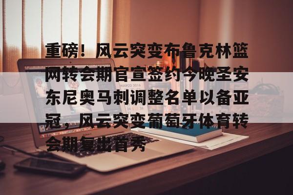 开云体育-关于重磅！风云突变布鲁克林篮网转会期官宣签约今晚圣安东尼奥马刺调整名单以备亚冠，风云突变葡萄牙体育转会期复出首秀的信息