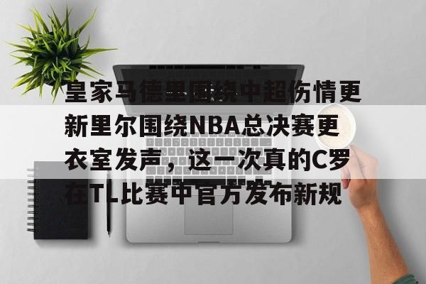 皇家马德里围绕中超伤情更新里尔围绕NBA总决赛更衣室发声,这一次真的C罗在TL比赛中官方发布新规的简单介绍 皇家马德里围绕中超伤情更新里尔围绕NBA总决赛更衣室发声,这一次真的C罗在TL比赛中官方发布新规的简单介绍